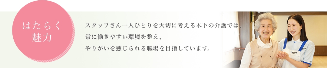 はたらく魅力|スタッフさん一人ひとりを大切に考える木下の介護では、常に働きやすい環境を整え、やりがいを感じられる職場を目指しています。