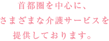 首都圏を中心に、さまざまな介護サービスを提供しております。